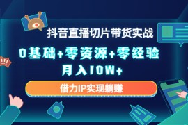 抖音直播切片带货实战，0基础+零资源+零经验 月入10W+借力IP实现躺赚