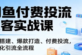 闲鱼付费投流获客实战课：账号搭建、爆款打造、付费投流， 自动化引流全流程