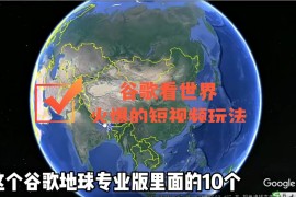 谷歌地图（三维地图）看世界，最新火爆短视频玩法 