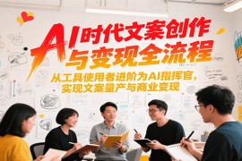 AI时代文案创作与变现全流程，从工具使用者进阶为AI指挥官，实现文案量产与商业变现