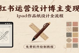 小红书运营设计博主变现课：iPad 上手作品纸设计，含全流程及细节技巧，避坑少绕路