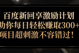 百度新回享激励计划，助你每日轻松赚取300+，项目超刺激不容错过！