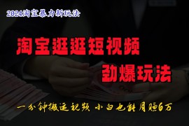 淘宝逛逛短视频劲爆玩法，只需一分钟搬运视频，小白也能日入500+