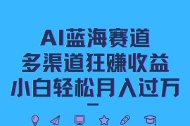 AI蓝海赛道，多渠道狂赚收益，小白轻松月入过万