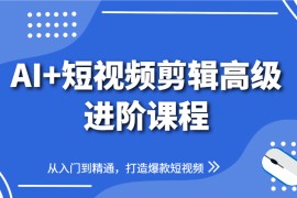 AI短视频剪辑高级进阶课程，从入门到精通，打造爆款短视频