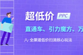 超低价·ppc—“直通车、引力魔方、万相台”全渠道·低价扫流核心玩法