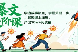 爆文进阶课：学追故事热点，掌握关键一步，解锁爆上加爆，产出10w+阅读量
