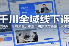 千川全域线下课：微付费，全域流量，破解千川投放与直播运营难题