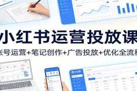 小红书运营投放课：账号运营+笔记创作+广告投放+优化全流程