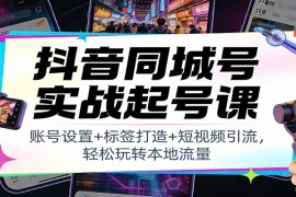 抖音同城号实战起号课：账号设置+标签打造+短视频引流，轻松玩转本地流量