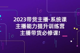  2023带货主播·系统课，主播能力提升训练营，主播带货必修课