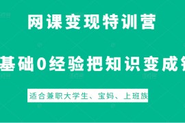 网课变现特训营，0基础，0经验也能把知识变成钱，适合兼职大学生、宝妈、上班族