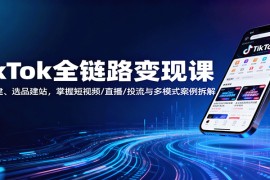 TikTok全链路变现课：账号搭建、选品建站，掌握短视频/直播/投流与多模式案例拆解