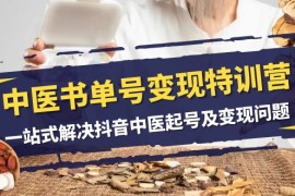 中医书单号变现特训营，一站式解决抖音中医起号及变现问题（14节课）