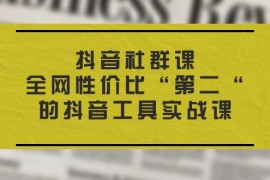抖音社群课，全网性价比“第二“的抖音工具实战课