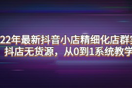 最新抖音小店精细化店群实战，抖店无货源，从0到1系统教学
