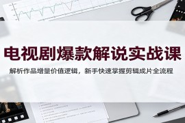 电视剧爆款解说实战课：解析作品增量价值逻辑，新手快速掌握剪辑成片全流程