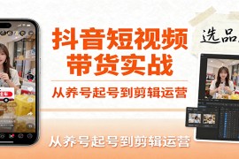 抖音短视频带货实战，从养号起号到剪辑运营，掌握选品文案与爆单视频制作全流程