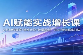 AI赋能实战增长课：人机协作提效+精准定位+批量原创，2026弯道超车打法