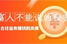 富人不能说的秘密，古往金来赚钱的本质（价值8777元）
