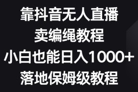 靠抖音无人直播，卖编绳教程，小白也能日入1000+，落地保姆级教程 