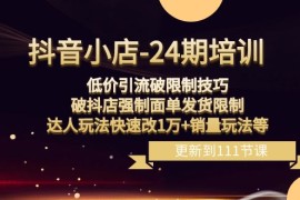 抖音小店24期：低价引流破限制，破抖店强制面单发货，达人玩法快速改1万+销量玩法等 
