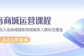 抖音商城运营课程，猜你喜欢入池商城搜索商城推荐人群标签覆盖（更新80节课）