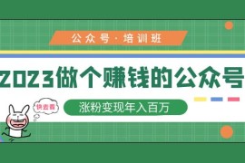 公众号培训班：2023做个赚钱的公众号，涨粉变现年入百万