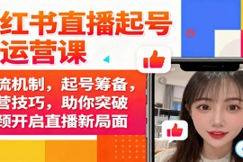 小红书直播起号与运营课：推流机制，起号筹备，运营技巧，助你突破瓶颈开启直播新局面