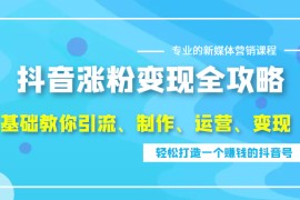 抖音涨粉变现全攻略，0基础教你引流、制作、运营、变现，轻松打造一个赚钱的抖音号 