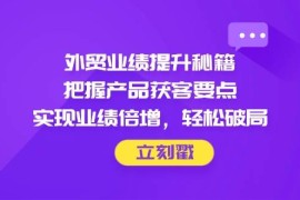 外贸业绩提升秘籍，把握产品获客要点，实现业绩倍增，轻松破局