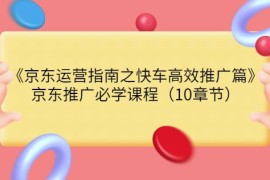 京东运营指南之快车高效推广篇，京东推广必学课程（10章节