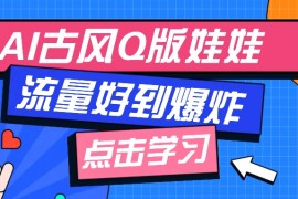 利用AI制做Q版古风娃娃视频，只需三步新手也能做出流量好到爆（附教程+提示...