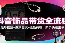 抖音饰品带货全流程：账号搭建+爆款图文+选品剪辑，新手快速出单