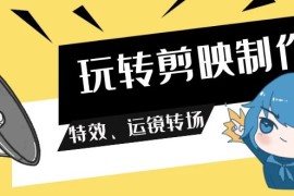 玩转剪映制作，特效、运镜转场（113节视频）