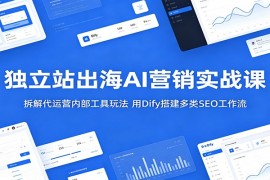 独立站出海AI营销实战课：拆解代运营内部工具玩法，用Dify搭建多类SEO工作流