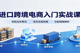2026进口跨境电商入门实战全攻略：政策解读·保税流程·系统模式精讲