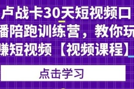 卢战卡30天短视频口播陪跑训练营，教你玩赚短视频