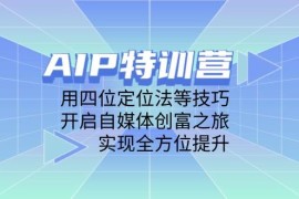 AIP训练营，用四位定位法等技巧，开启自媒体创富之旅，实现全方位提升