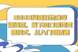 抖音好物分享训练营，当下风口带货变现模式，从入门到精通