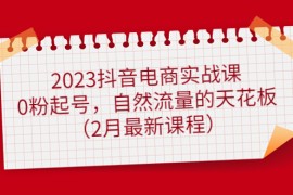 抖音电商实战课：0粉起号，自然流量的天花板（2月最新课程） 