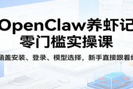 OpenClaw养虾记零门槛实操课：涵盖安装、登录、模型选择，新手直接跟着练