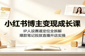 小红书博主变现成长课：IP人设赛道定位全拆解，爆款笔记投放直播开店实操