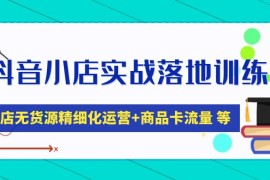 抖音小店实战落地训练营：抖店无货源精细化运营，商品卡流量等等（22节）