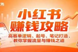 小红书赚钱攻略：高客单逻辑、起号、笔记打造、教你掌握流量与赚钱之道
