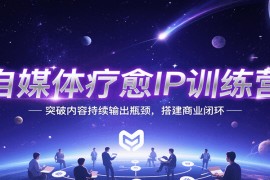 自媒体疗愈IP训练营，突破内容持续输出瓶颈，搭建商业闭环