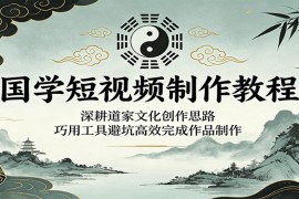 国学短视频制作教程：深耕道家文化创作思路，巧用工具避坑高效完成作品制作