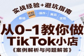 从0-1教你做TikTok小店，基础认知、小店操作、选品及变现等，附案例与常见问题解答