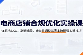 电商店铺合规优化实操课：详解洗SKU、高清洗图、错类目调整三类主流运营实操技巧