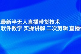 最新半无人直播带货技术：主讲 软件教学 实操讲解 二次剪辑 直播伴侣（无水印）